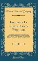 History of La Fayette County, Wisconsin: Containing an Account of Its Settlement, Growth, Development and Resources; An Extensive and Minute Sketch of Its Cities, Towns and Village Their Improvements, Industries, Manufactories, Churches, Schools an