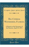 Big Cypress Watershed, Florida: A Report to the Secretary of the Interior, April 19, 1971 (Classic Reprint)