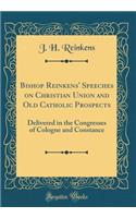 Bishop Reinkens' Speeches on Christian Union and Old Catholic Prospects: Delivered in the Congresses of Cologne and Constance (Classic Reprint)