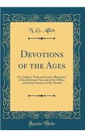 Devotions of the Ages: Or, Collects, Texts and Lyrics, Illustrative of the Christian Year and of the Offices and Ember Seasons of the Church (Classic Reprint): Or, Collects, Texts and Lyrics, Illustrative of the Christian Year and of the Offices and Ember Seasons of the Church (Classic Reprint)