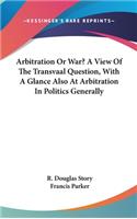 Arbitration Or War? A View Of The Transvaal Question, With A Glance Also At Arbitration In Politics Generally