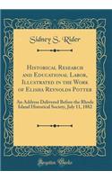 Historical Research and Educational Labor, Illustrated in the Work of Elisha Reynolds Potter: An Address Delivered Before the Rhode Island Historical Society, July 11, 1882 (Classic Reprint)