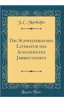 Die Schweizerisches Literatur Des Achtzehnten Jahrhunderts (Classic Reprint)