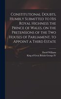 Constitutional Doubts, Humbly Submitted to His Royal Highness the Prince of Wales, on the Pretensions of the Two Houses of Parliament, to Appoint a Third Estate