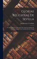 Glorias Religiosas De Sevilla: Ó, Noticia Histórico-Descriptiva De Todas Las Cofradías De Penitencia, Sangre Y Luz, Fundadas En Esta Ciudad