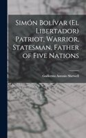 Simón Bolívar (el Libertador) Patriot, Warrior, Statesman, Father of Five Nations