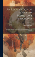 Examination of Sir William Hamilton's Philosophy: And of the Principal Philosophical Questions Discussed in His Writings; Volume 1