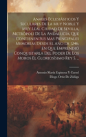 Anales Eclesiásticos Y Seculares De La Muy Noble Y Muy Leal Ciudad De Sevilla, Metrópoli De La Andalucia, Que Contienen Sus Mas Principales Memorias Desde El Año De 1246, En Que Emprendió Conquistarla Del Poder De Los Moros El Gloriosísimo Rey S. .