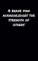 A Brave Man Acknowledges The Strength Of Others: A soft cover blank lined journal to jot down ideas, memories, goals, and anything else that comes to mind.