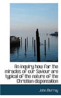 Inquiry How Far the Miracles of Our Saviour Are Typical of the Nature of the Christian Dispensati