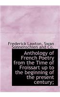 Anthology of French Poetry from the Time of Froissart Up to the Beginning of the Present Century;