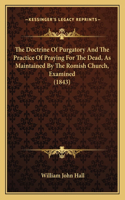 Doctrine Of Purgatory And The Practice Of Praying For The Dead, As Maintained By The Romish Church, Examined (1843)