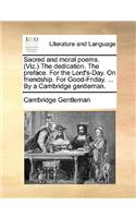 Sacred and Moral Poems. (Viz.) the Dedication. the Preface. for the Lord's-Day. on Friendship. for Good-Friday. ... by a Cambridge Gentleman.