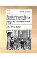 Considerations, upon the exportation of corn; written at the request of the Dublin Society. By John Wynn Baker, F.R.S.