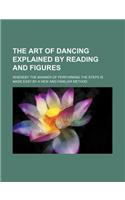 The Art of Dancing Explained by Reading and Figures; Whereby the Manner of Performing the Steps Is Made Easy by a New and Familiar Method