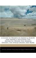 A Guide to Deserts in America, Europe and America Including the Antarctic Desert, the Arabian Deserts, the Syrian Desert, and More
