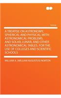 A Treatise on Astronomy, Spherical and Physical; With Astronomical Problems, and Solar, Lunar, and Other Astronomical Tables. for the Use of Colleges and Scientific Schools