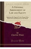 A General Abridgment of Law and Equity: Alphabetically Digested Under Proper Titles, with Notes and References to the Whole (Classic Reprint)(English)
