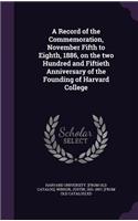 A Record of the Commemoration, November Fifth to Eighth, 1886, on the Two Hundred and Fiftieth Anniversary of the Founding of Harvard College