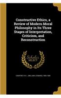 Constructive Ethics, a Review of Modern Moral Philosophy in Its Three Stages of Interpretation, Criticism, and Reconstruction