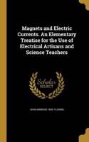 Magnets and Electric Currents. An Elementary Treatise for the Use of Electrical Artisans and Science Teachers