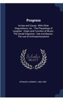 Progress: Its Law and Cause: With Other Disquisitions, Viz.: The Physiology of Laughter: Origin and Function of Music: The Social Organism: Use and Beauty: Th