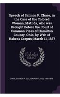 Speech of Salmon P. Chase, in the Case of the Colored Woman, Matilda, who was Brought Before the Court of Common Pleas of Hamilton County, Ohio, by Writ of Habeas Corpus; March 11, 1837