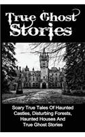True Ghost Stories: Scary True Tales Of Haunted Castles, Disturbing Forests, Haunted Houses And True Ghost Stories(True Ghost Stories, True Paranormal, True Ghost Stories and Hauntings)