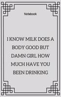 **I know milk does a body good but damn girl how much have you been drinking**