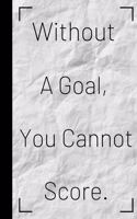 Without a Goal, You Cannot Score.: Inspiring Quote Bucket List Journal Gift - Softback Writing Book Notebook (6" x 9") 120 Lined Pages