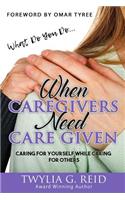 What Do You Do...WHEN CAREGIVERS NEED CARE GIVEN