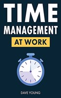 Time Management at Work: How to Maximize Productivity at Work and in Life