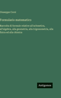 Formulario matematico: Raccolta di formule relative all'aritmetica, all'algebra, alla geometria, alla trigonometria, alla fisica ed alla chimica