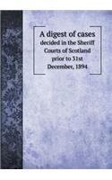 A Digest of Cases Decided in the Sheriff Courts of Scotland Prior to 31st December, 1894