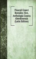 Flosculi Graeci Boreales; Sive, Anthologia Graeca Aberdonensis (Latin Edition)