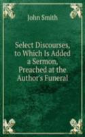 Select Discourses, to Which Is Added a Sermon, Preached at the Author's Funeral