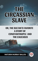 Circassian Slave Or, The Sultan'S Favorite A Story Of Constantinople And The Caucasus