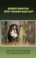 Bernese Mountain Puppy Training Made Easy: Guide With Tips For Training And Caring For Your Puppy: How To Have A Loving Relationship With Bernese Mountain Dog