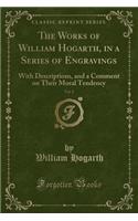 The Works of William Hogarth, in a Series of Engravings, Vol. 2: With Descriptions, and a Comment on Their Moral Tendency (Classic Reprint)