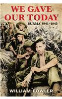 We Gave Our Today: Burma 1941-45