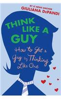 Think Like a Guy: How to Get a Guy by Thinking Like One