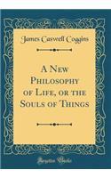 A New Philosophy of Life, or the Souls of Things (Classic Reprint)