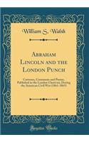 Abraham Lincoln and the London Punch: Cartoons, Comments and Poems, Published in the London Charivari, During the American Civil War (1861-1865) (Classic Reprint): Cartoons, Comments and Poems, Published in the London Charivari, During the American Civil War (1861-1865) (Classic Reprint)