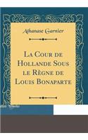 La Cour de Hollande Sous Le RÃ¨gne de Louis Bonaparte (Classic Reprint)