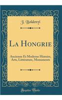 La Hongrie: Ancienne Et Moderne Histoire, Arts, LittÃ©rature, Monuments (Classic Reprint)
