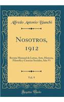 Nosotros, 1912, Vol. 9: Revista Mensual de Letras, Arte, Historia, FilosofÃ­a Y Ciencias Sociales; AÃ±o VI (Classic Reprint): Revista Mensual de Letras, Arte, Historia, FilosofÃ­a Y Ciencias Sociales; AÃ±o VI (Classic Reprint)