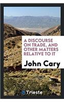 A Discourse on Trade, and Other Matters Relative to It