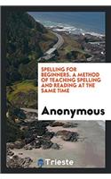Spelling for Beginners. A Method of Teaching Spelling and Reading at the Same Time