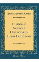 L. Annaei Senecae Dialogorum Libri Duodecim (Classic Reprint)