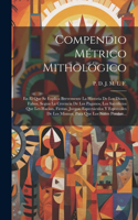 Compendio Métrico Mithológico: En El Que Se Explica Brevemente La Historia De Los Dioses Falsos, Segun La Creencia De Los Paganos, Los Sacrificios Que Les Hacian, Fiestas, Juegos,